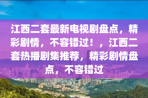 江西二套最新电视剧盘点，精彩剧情，不容错过！，江西二套热播剧集推荐，精彩剧情盘点，不容错过