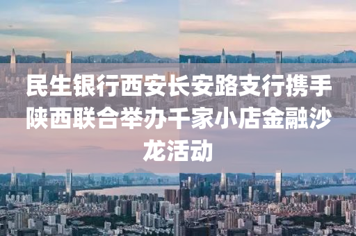 民生银行西安长安路支行携手陕西联合举办千家小店金融沙龙活动