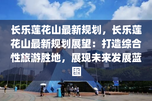 长乐莲花山最新规划，长乐莲花山最新规划展望：打造综合性旅游胜地，展现未来发展蓝图