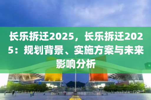 长乐拆迁2025，长乐拆迁2025：规划背景、实施方案与未来影响分析