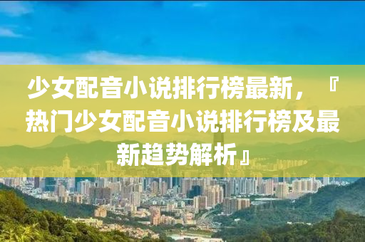 少女配音小说排行榜最新，『热门少女配音小说排行榜及最新趋势解析』