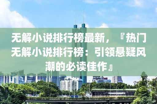 无解小说排行榜最新，『热门无解小说排行榜：引领悬疑风潮的必读佳作』
