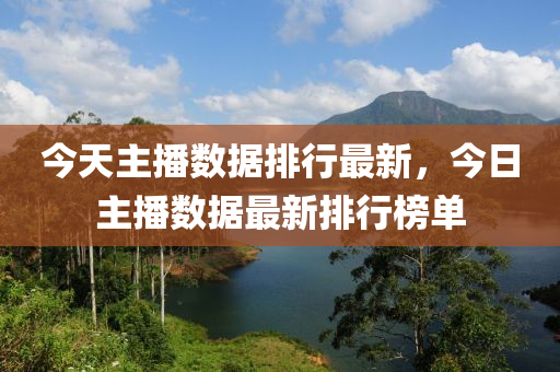 今天主播数据排行最新，今日主播数据最新排行榜单