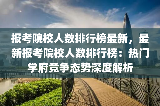 报考院校人数排行榜最新，最新报考院校人数排行榜：热门学府竞争态势深度解析