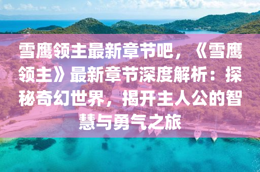 雪鹰领主最新章节吧，《雪鹰领主》最新章节深度解析：探秘奇幻世界，揭开主人公的智慧与勇气之旅