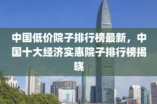 中国低价院子排行榜最新，中国十大经济实惠院子排行榜揭晓