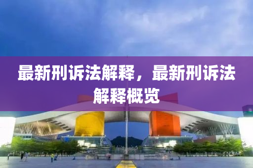 最新刑诉法解释，最新刑诉法解释概览