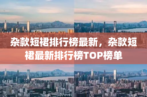 杂款短裙排行榜最新，杂款短裙最新排行榜TOP榜单