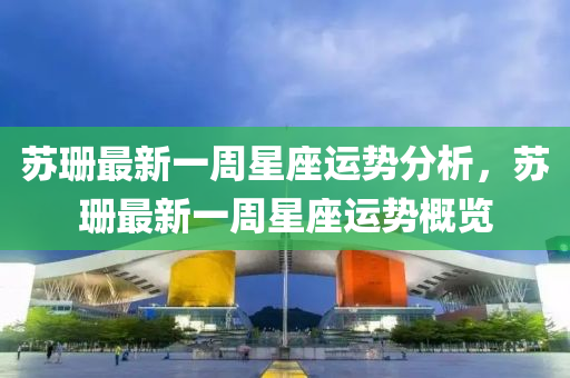 苏珊最新一周星座运势分析，苏珊最新一周星座运势概览
