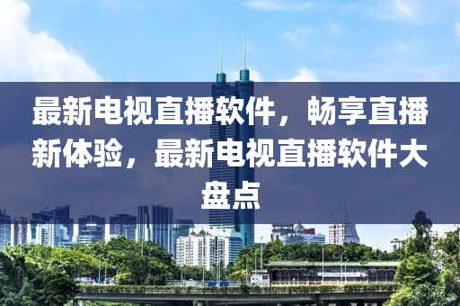 最新电视直播软件，畅享直播新体验，最新电视直播软件大盘点