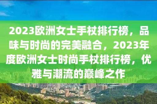2023欧洲女士手杖排行榜，品味与时尚的完美融合，2023年度欧洲女士时尚手杖排行榜，优雅与潮流的巅峰之作