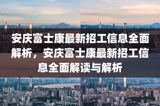 安庆富士康最新招工信息全面解析，安庆富士康最新招工信息全面解读与解析