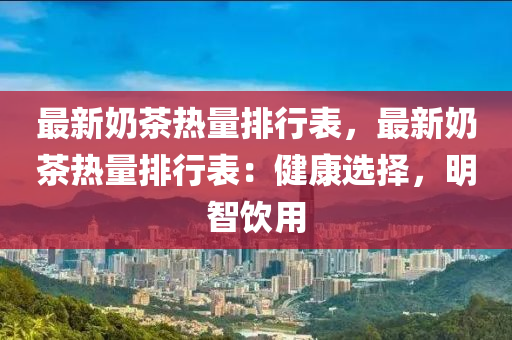 最新奶茶热量排行表，最新奶茶热量排行表：健康选择，明智饮用
