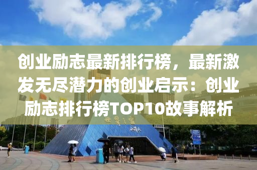 创业励志最新排行榜，最新激发无尽潜力的创业启示：创业励志排行榜TOP10故事解析