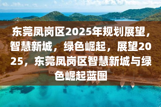 东莞凤岗区2025年规划展望，智慧新城，绿色崛起，展望2025，东莞凤岗区智慧新城与绿色崛起蓝图
