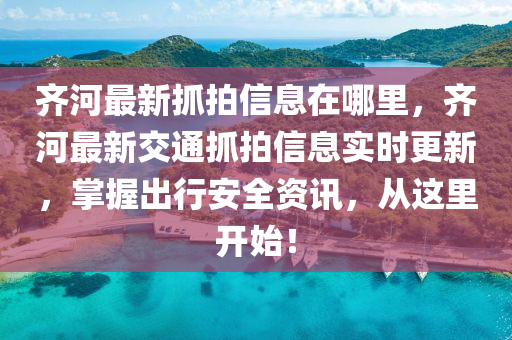 齐河最新抓拍信息在哪里，齐河最新交通抓拍信息实时更新，掌握出行安全资讯，从这里开始！