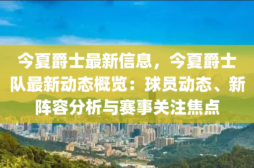 今夏爵士最新信息，今夏爵士队最新动态概览：球员动态、新阵容分析与赛事关注焦点