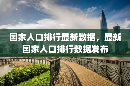 国家人口排行最新数据，最新国家人口排行数据发布