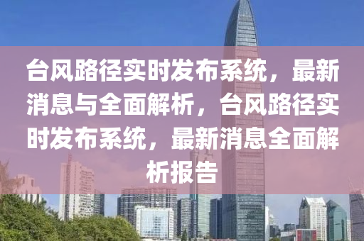 台风路径实时发布系统，最新消息与全面解析，台风路径实时发布系统，最新消息全面解析报告