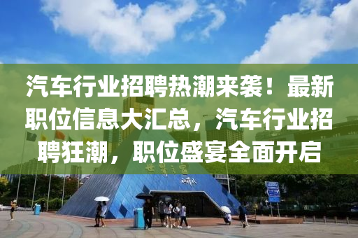 汽车行业招聘热潮来袭！最新职位信息大汇总，汽车行业招聘狂潮，职位盛宴全面开启