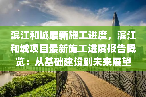 滨江和城最新施工进度，滨江和城项目最新施工进度报告概览：从基础建设到未来展望