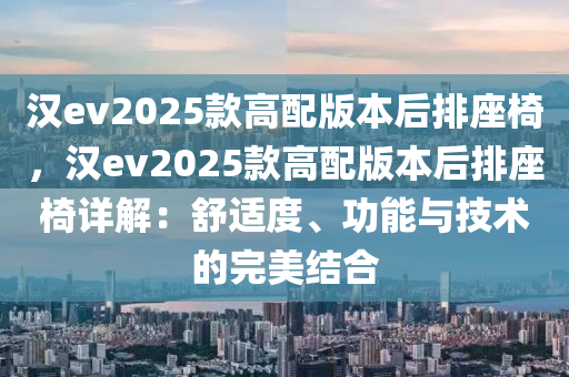 汉ev2025款高配版本后排座椅，汉ev2025款高配版本后排座椅详解：舒适度、功能与技术的完美结合