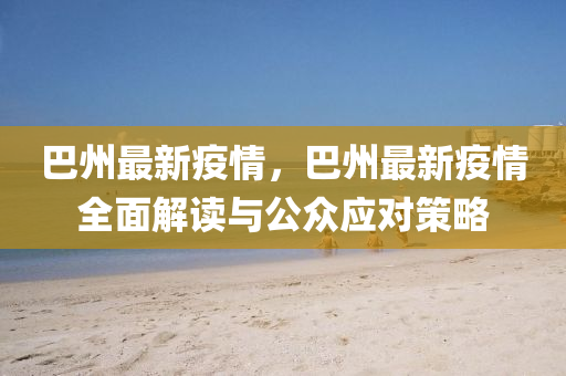 巴州最新疫情，巴州最新疫情全面解读与公众应对策略