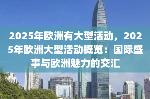2025年欧洲有大型活动，2025年欧洲大型活动概览：国际盛事与欧洲魅力的交汇