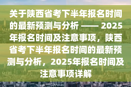 关于陕西省考下半年报名时间的最新预测与分析 —— 2025年报名时间及注意事项，陕西省考下半年报名时间的最新预测与分析，2025年报名时间及注意事项详解