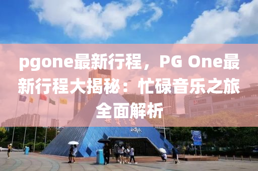pgone最新行程，PG One最新行程大揭秘：忙碌音乐之旅全面解析