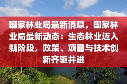 国家林业局最新消息，国家林业局最新动态：生态林业迈入新阶段，政策、项目与技术创新齐驱并进