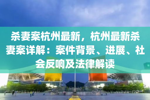 杀妻案杭州最新，杭州最新杀妻案详解：案件背景、进展、社会反响及法律解读