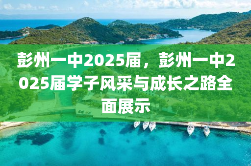 彭州一中2025届，彭州一中2025届学子风采与成长之路全面展示