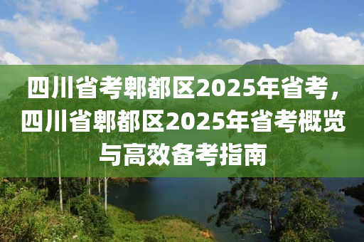 四川省考郫都区2025年省考，四川省郫都区2025年省考概览与高效备考指南
