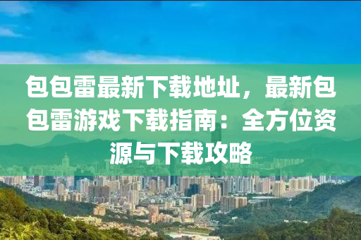 包包雷最新下载地址，最新包包雷游戏下载指南：全方位资源与下载攻略