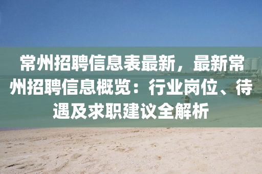 常州招聘信息表最新，最新常州招聘信息概览：行业岗位、待遇及求职建议全解析