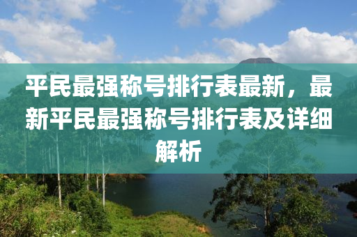 平民最强称号排行表最新，最新平民最强称号排行表及详细解析