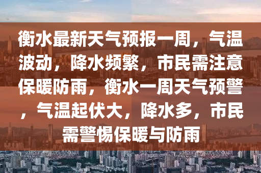 衡水最新天气预报一周，气温波动，降水频繁，市民需注意保暖防雨，衡水一周天气预警，气温起伏大，降水多，市民需警惕保暖与防雨