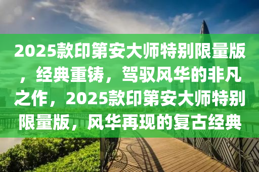 2025款印第安大师特别限量版，经典重铸，驾驭风华的非凡之作，2025款印第安大师特别限量版，风华再现的复古经典