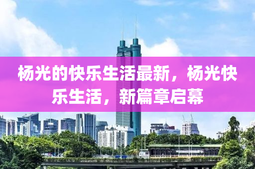 杨光的快乐生活最新，杨光快乐生活，新篇章启幕