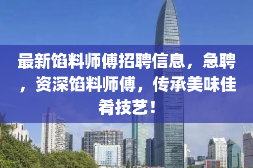最新馅料师傅招聘信息，急聘，资深馅料师傅，传承美味佳肴技艺！
