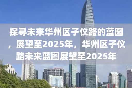 探寻未来华州区子仪路的蓝图，展望至2025年，华州区子仪路未来蓝图展望至2025年