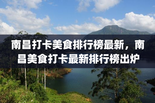 南昌打卡美食排行榜最新，南昌美食打卡最新排行榜出炉