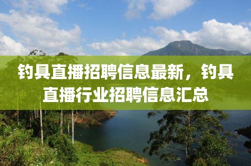 钓具直播招聘信息最新，钓具直播行业招聘信息汇总