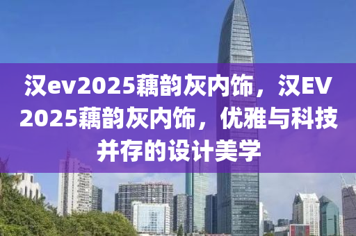 汉ev2025藕韵灰内饰，汉EV2025藕韵灰内饰，优雅与科技并存的设计美学
