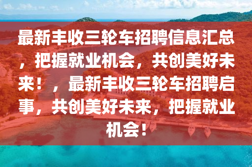 最新丰收三轮车招聘信息汇总，把握就业机会，共创美好未来！，最新丰收三轮车招聘启事，共创美好未来，把握就业机会！