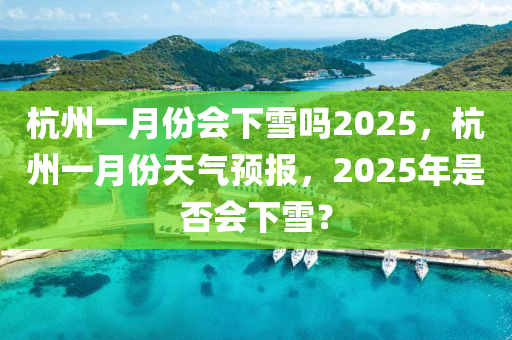 杭州一月份会下雪吗2025，杭州一月份天气预报，2025年是否会下雪？