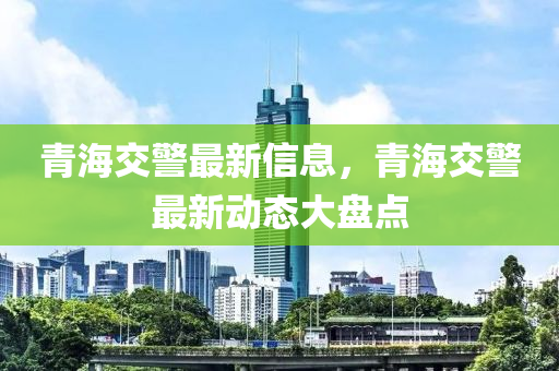 青海交警最新信息，青海交警最新动态大盘点