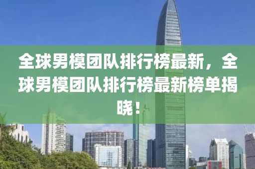 全球男模团队排行榜最新，全球男模团队排行榜最新榜单揭晓！