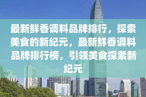 最新鲜香调料品牌排行，探索美食的新纪元，最新鲜香调料品牌排行榜，引领美食探索新纪元